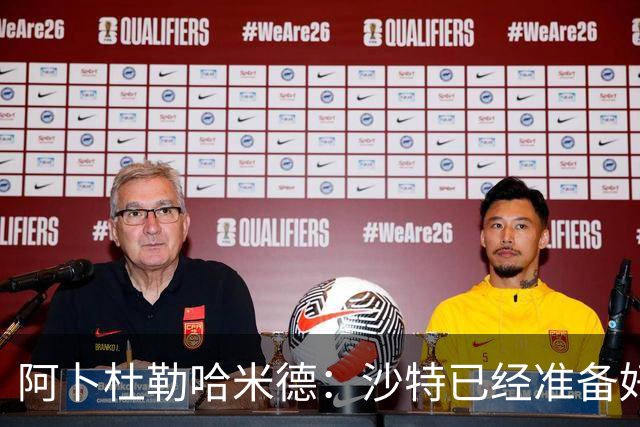 阿卜杜勒哈米德：沙特已经准备好迎接与乌拉圭的比赛